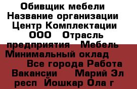 Обивщик мебели › Название организации ­ Центр Комплектации, ООО › Отрасль предприятия ­ Мебель › Минимальный оклад ­ 70 000 - Все города Работа » Вакансии   . Марий Эл респ.,Йошкар-Ола г.